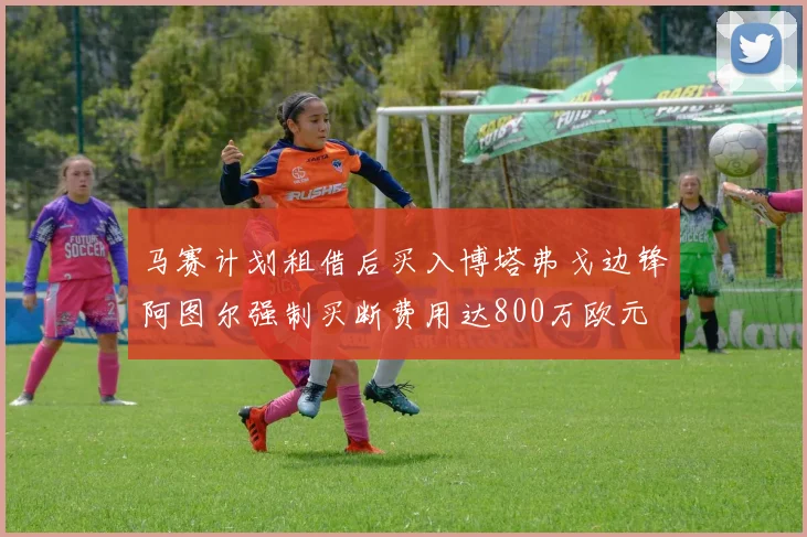 马赛计划租借后买入博塔弗戈边锋阿图尔强制买断费用达800万欧元