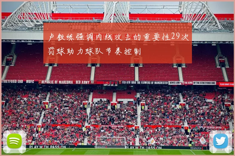 卢教练强调内线攻击的重要性29次罚球助力球队节奏控制