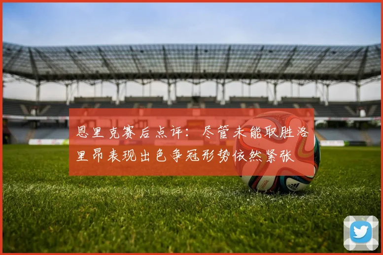 恩里克赛后点评：尽管未能取胜洛里昂表现出色争冠形势依然紧张