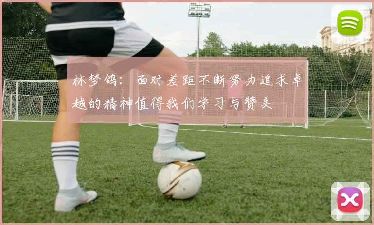 林梦鸽：面对差距不断努力追求卓越的精神值得我们学习与赞美