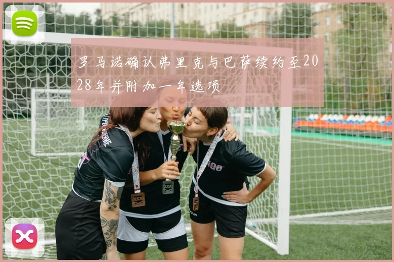 罗马诺确认弗里克与巴萨续约至2028年并附加一年选项