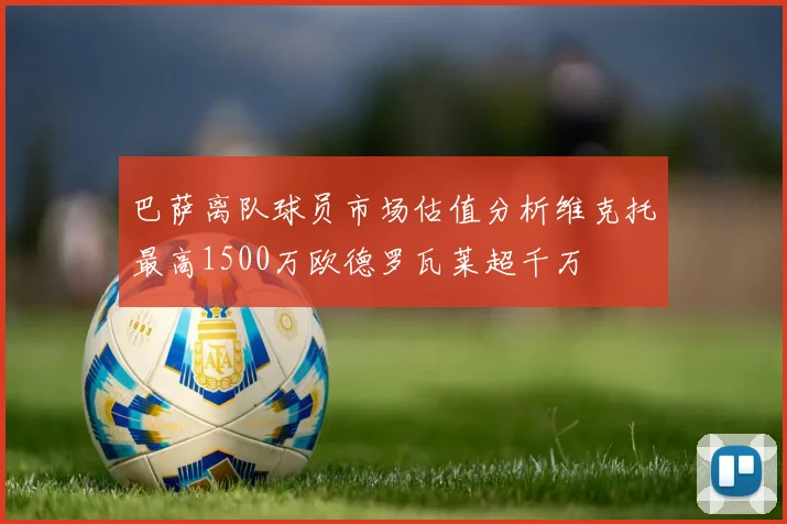 巴萨离队球员市场估值分析维克托最高1500万欧德罗瓦莱超千万