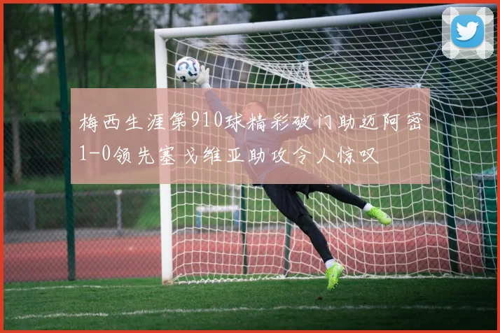 梅西生涯第910球精彩破门助迈阿密1-0领先塞戈维亚助攻令人惊叹