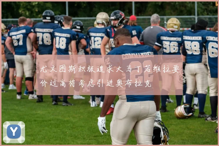 尤文图斯积极追求大马丁若维拉要价过高将考虑引进奥布拉克