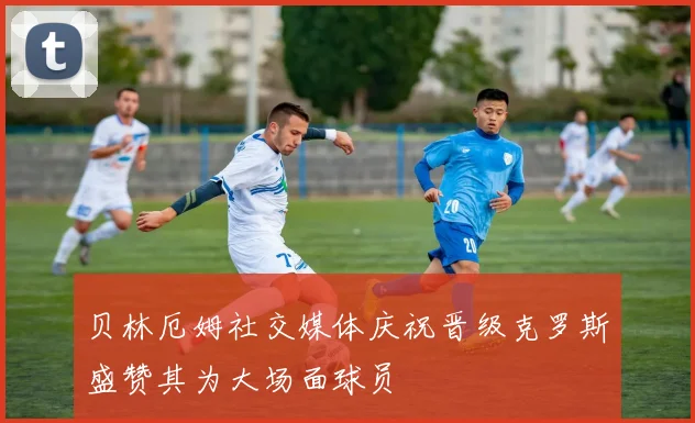 贝林厄姆社交媒体庆祝晋级克罗斯盛赞其为大场面球员