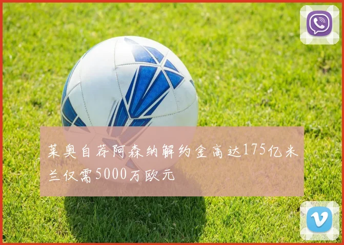 莱奥自荐阿森纳解约金高达175亿米兰仅需5000万欧元