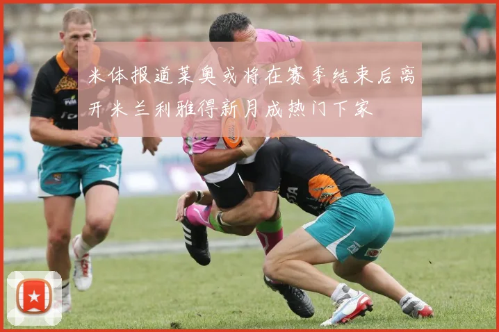 米体报道莱奥或将在赛季结束后离开米兰利雅得新月成热门下家