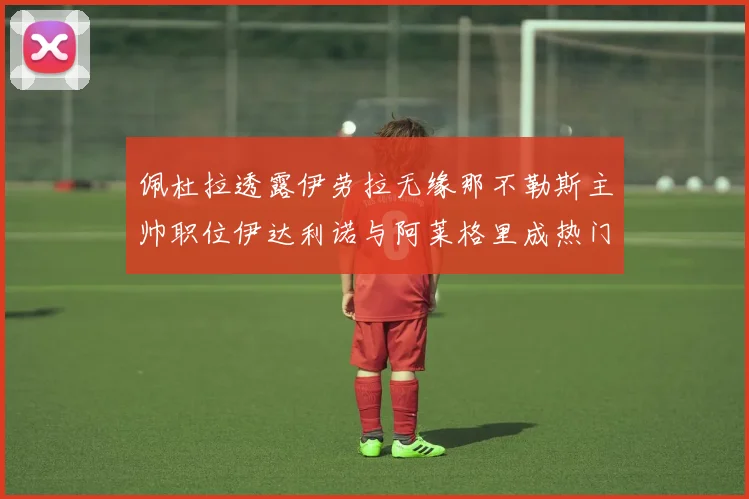 佩杜拉透露伊劳拉无缘那不勒斯主帅职位伊达利诺与阿莱格里成热门候选人