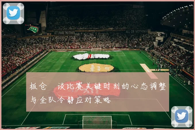 板仓滉谈比赛关键时刻的心态调整与全队冷静应对策略