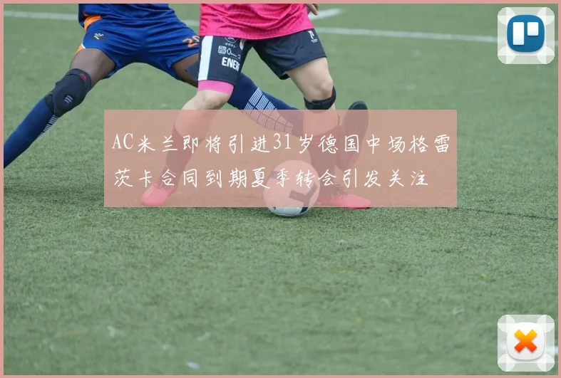 AC米兰即将引进31岁德国中场格雷茨卡合同到期夏季转会引发关注