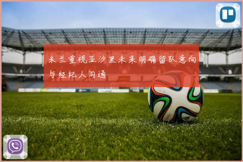 米兰重视亚沙里未来明确留队意向与经纪人沟通