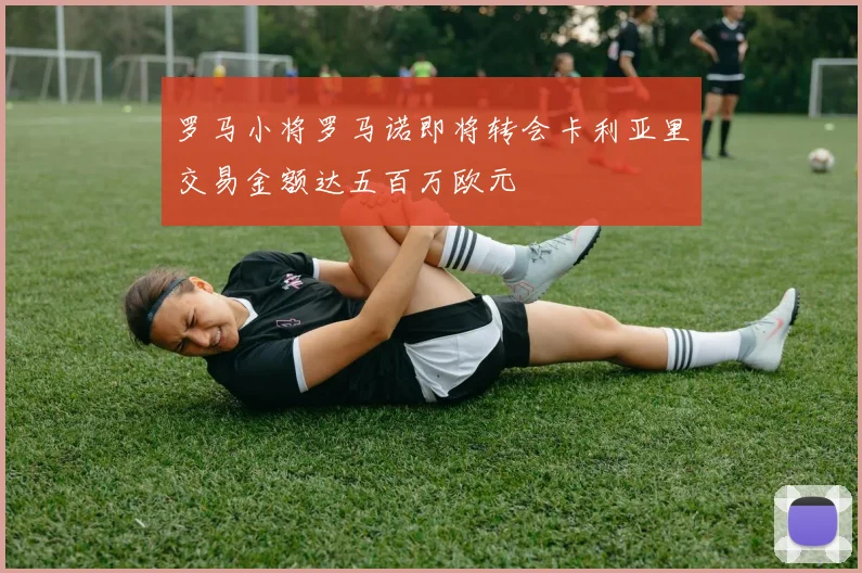罗马小将罗马诺即将转会卡利亚里交易金额达五百万欧元