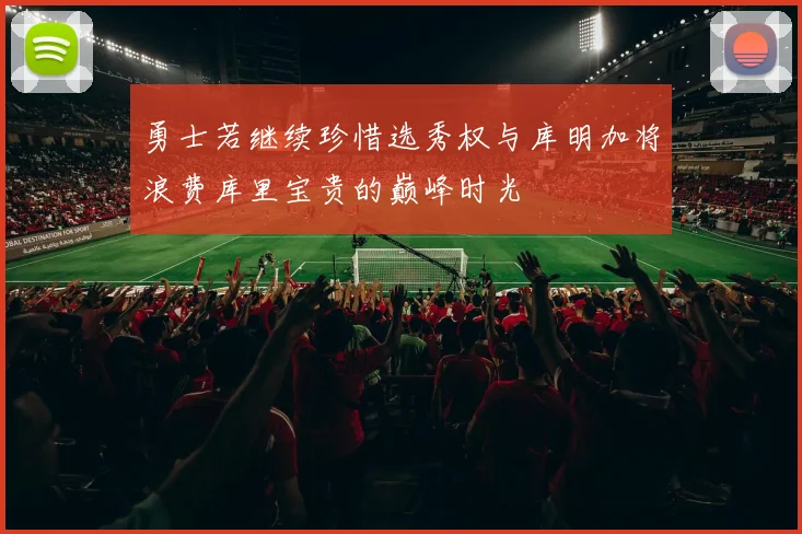 勇士若继续珍惜选秀权与库明加将浪费库里宝贵的巅峰时光