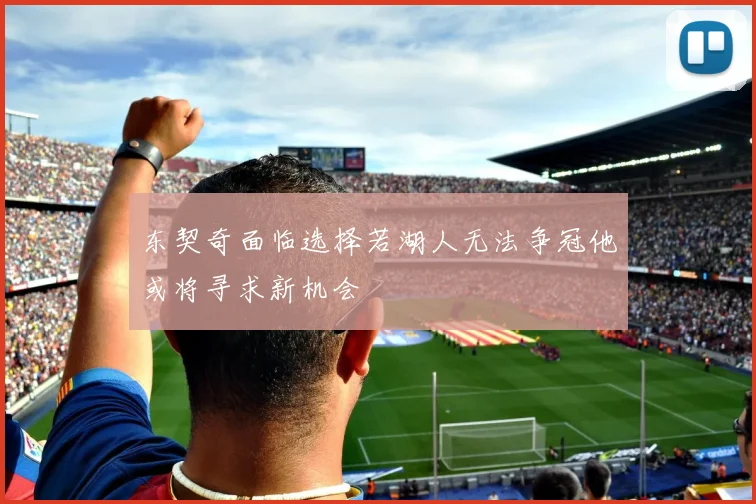 东契奇面临选择若湖人无法争冠他或将寻求新机会